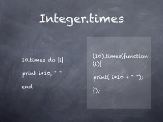 Integer.times


                    (10).times(function
10.times do |i| 
                    (i){

print i*10, " "
                    
print( i*10 + “ ”);
end
                    });
 