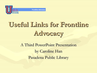 Useful Links for Frontline Advocacy A Third PowerPoint Presentation by Caroline Han Pasadena Public Library 