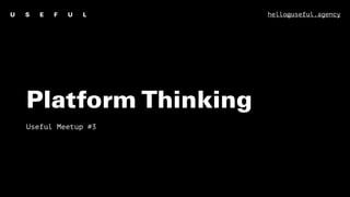 Platform Thinking
Useful Meetup #3
hello@useful.agency
 