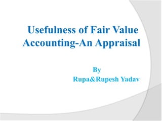 Usefulness of Fair Value
Accounting-An Appraisal
By
Rupa&Rupesh Yadav
 