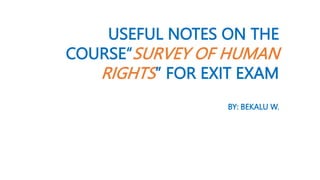 USEFUL NOTES ON THE
COURSE“SURVEY OF HUMAN
RIGHTS” FOR EXIT EXAM
BY: BEKALU W.
 