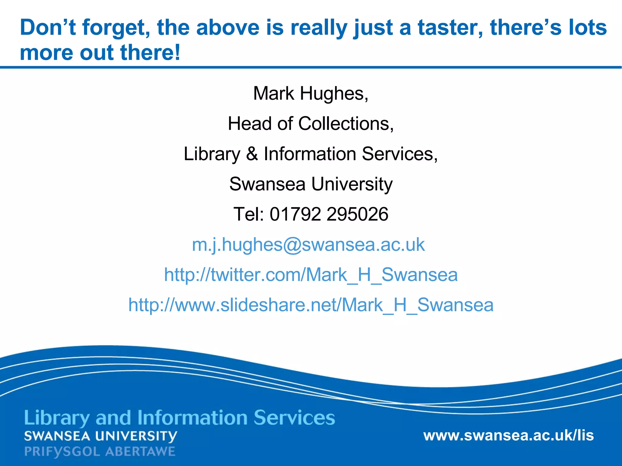 Don’t forget, the above is really just a taster, there’s lots more out there! Mark Hughes, Head of Collections, Library & Information Services, Swansea University Tel: 01792 295026 [email_address]   http://twitter.com/Mark_H_Swansea http://www.slideshare.net/Mark_H_Swansea 