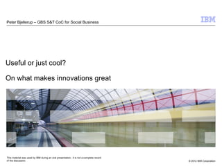 Peter Bjellerup – GBS S&T CoC for Social Business




Useful or just cool?

On what makes innovations great




This material was used by IBM during an oral presentation; it is not a complete record
of the discussion.                                                                       © 2012 IBM Corporation
 