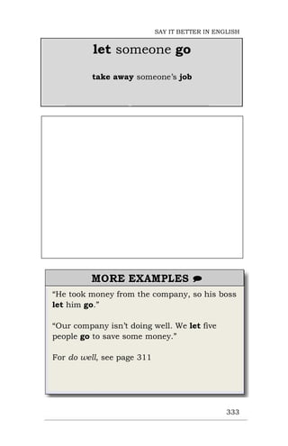 “He took money from the company, so his boss
let him go.”
“Our company isn’t doing well. We let five
people go to save some money.”
For do well, see page 311
333
let someone go
take away someone’s job
SAY IT BETTER IN ENGLISH
 