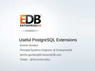 Useful PostgreSQL Extensions
Devrim Gündüz
Principal Systems Engineer @ EnterpriseDB
devrim.gunduz@EnterpriseDB.com
Twitter : @DevrimGunduz

© 2013 EnterpriseDB Corporation. All rights reserved.

1

 