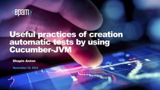 1
Useful practices of creation
automatic tests by using
Cucumber-JVM
Shapin Anton
November 19, 2016
 