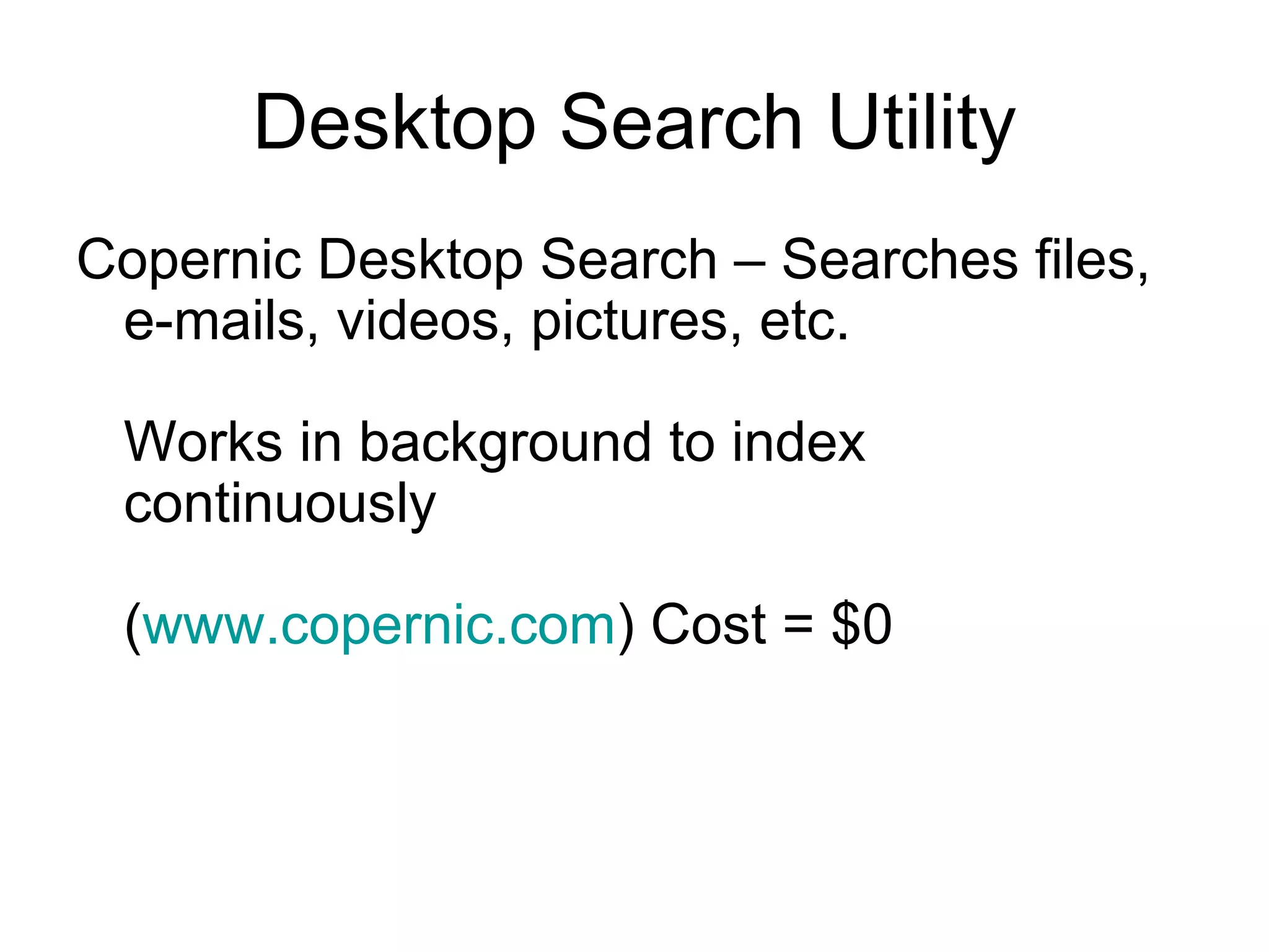 Desktop Search Utility
Copernic Desktop Search – Searches files,
e-mails, videos, pictures, etc.
Works in background to index
continuously
(www.copernic.com) Cost = $0
 
