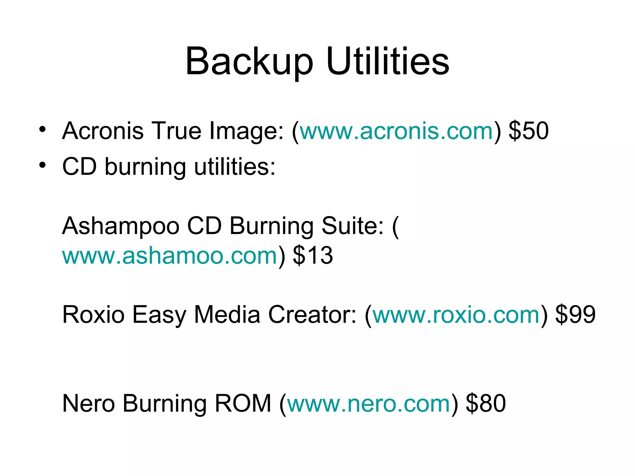 Backup Utilities
• Acronis True Image: (www.acronis.com) $50
• CD burning utilities:
Ashampoo CD Burning Suite: (
www.ashamoo.com) $13
Roxio Easy Media Creator: (www.roxio.com) $99
Nero Burning ROM (www.nero.com) $80
 