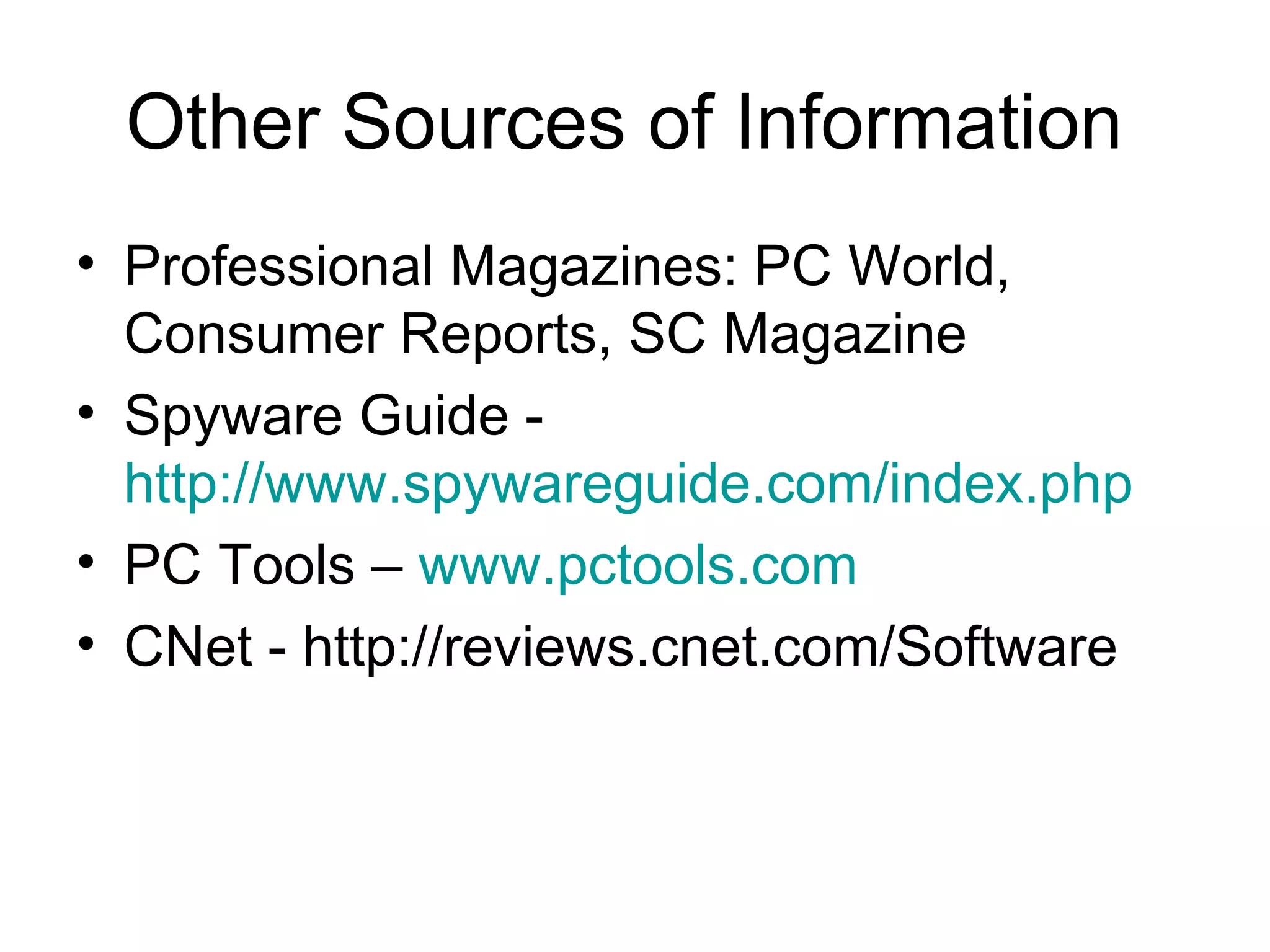 Other Sources of Information
• Professional Magazines: PC World,
Consumer Reports, SC Magazine
• Spyware Guide -
http://www.spywareguide.com/index.php
• PC Tools – www.pctools.com
• CNet - http://reviews.cnet.com/Software
 