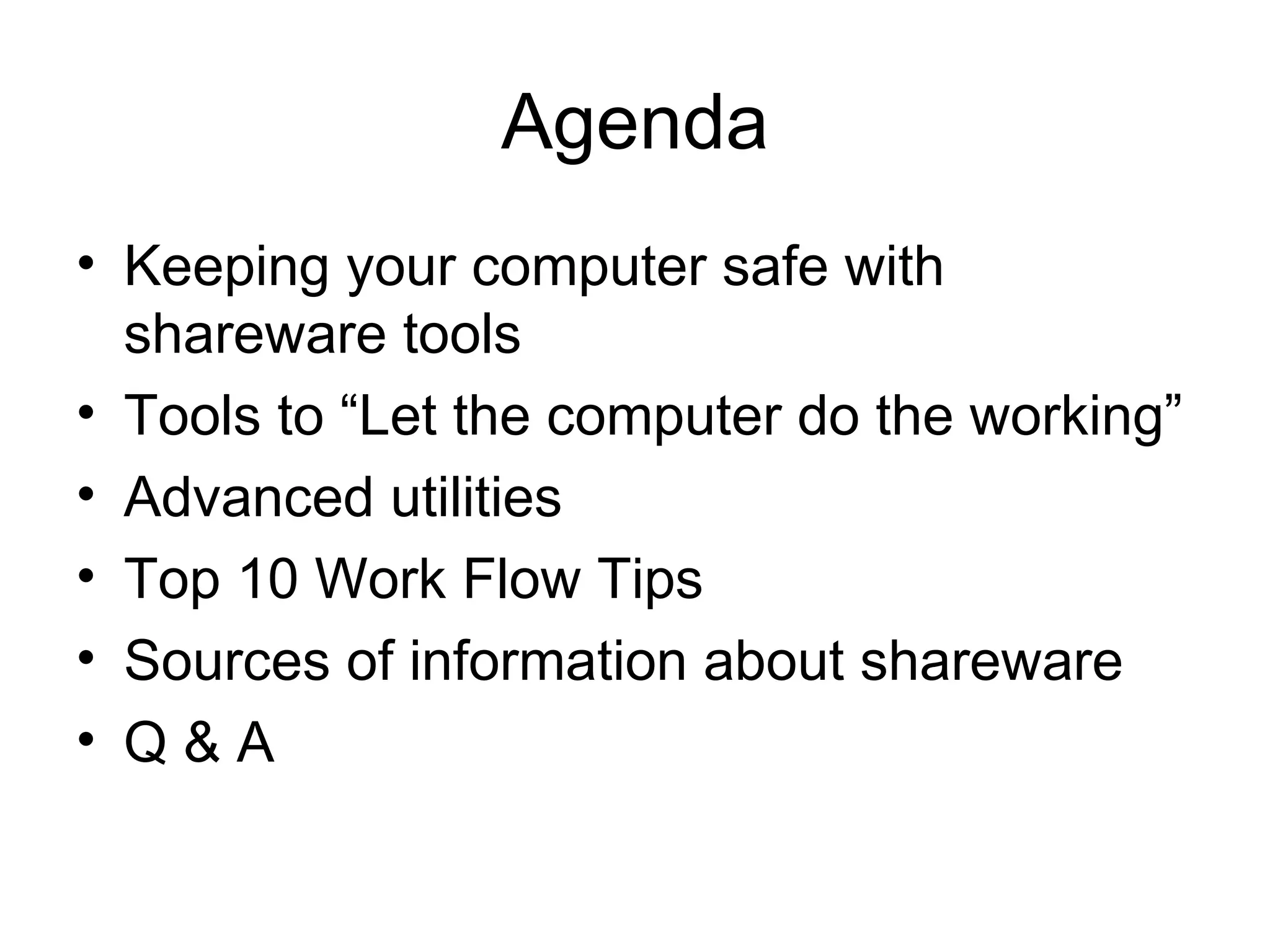 Agenda
• Keeping your computer safe with
shareware tools
• Tools to “Let the computer do the working”
• Advanced utilities
• Top 10 Work Flow Tips
• Sources of information about shareware
• Q & A
 