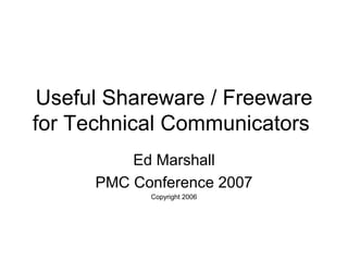 Useful Shareware / Freeware
for Technical Communicators
Ed Marshall
PMC Conference 2007
Copyright 2006
 