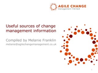 Useful sources of change
management information
Compiled by Melanie Franklin
melanie@agilechangemanagement.co.uk
1
 