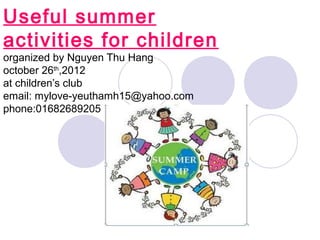 Useful summer
activities for children
organized by Nguyen Thu Hang
october 26th,2012
at children’s club
email: mylove-yeuthamh15@yahoo.com
phone:01682689205
 