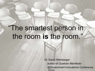 “The smartest person inthe roomisthe room.”Dr. David Weinberger    author of Cluetrain Manifesto    @Government Innovations Conference (OGI)