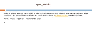 open_basedir
This is a feature that uses PHP in order to deny users the ability to open such files that are not within the...