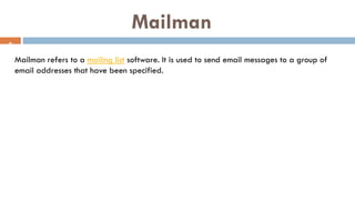 Mailman
8
Mailman refers to a mailing list software. It is used to send email messages to a group of
email addresses that ...
