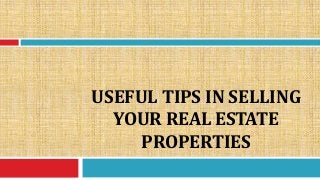 USEFUL TIPS IN SELLING 
YOUR REAL ESTATE 
PROPERTIES 
 