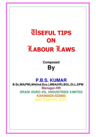 USEFUL TIPS
                     ON
         LABOUR LAWS
                  Composed
                     By

              P.B.S. KUMAR
B.Sc,MA(PM),MA(Ind.Eco.),MBA(HR),BGL,DLL,DPM
                Manager-HR
    ARANI AGRO OIL INDUSTRIES LIMITED
             KAKINADA-533003
            East Godavari, (A.P.)
 