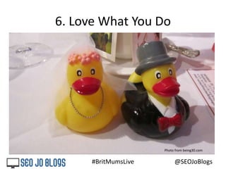 #BritMumsLive @SEOJoBlogs
6. Love What You Do
Photo from being30.com
 