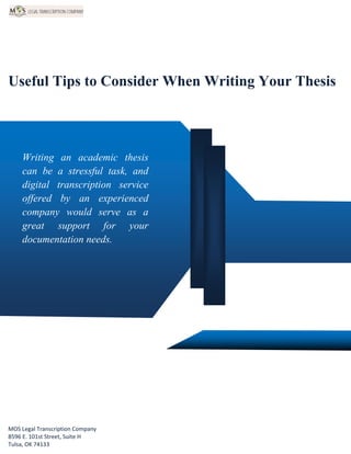 www.legaltranscriptionservice.com (800) 670 2809
Useful Tips to Consider When Writing Your Thesis
Writing an academic thesis
can be a stressful task, and
digital transcription service
offered by an experienced
company would serve as a
great support for your
documentation needs.
MOS Legal Transcription Company
8596 E. 101st Street, Suite H
Tulsa, OK 74133
 