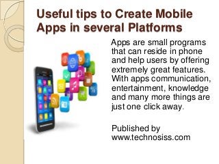 Useful tips to Create Mobile
Apps in several Platforms
Apps are small programs
that can reside in phone
and help users by offering
extremely great features.
With apps communication,
entertainment, knowledge
and many more things are
just one click away.

Published by
www.technosiss.com

 