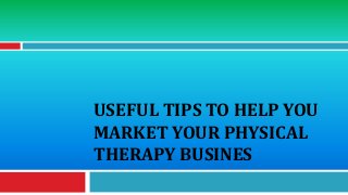 USEFUL TIPS TO HELP YOU
MARKET YOUR PHYSICAL
THERAPY BUSINES
 