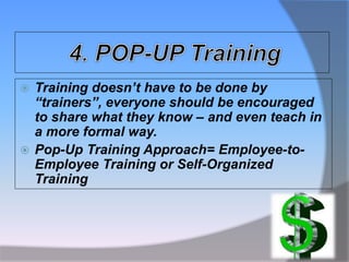  Training doesn’t have to be done by
“trainers”, everyone should be encouraged
to share what they know – and even teach in
a more formal way.
 Pop-Up Training Approach= Employee-to-
Employee Training or Self-Organized
Training
 