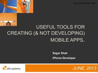C o n f i d e n t i a l
USEFUL TOOLS FOR
CREATING (& NOT DEVELOPING)
MOBILE APPS.
JUNE, 2013
Sagar Shah
iPhone Developer
 