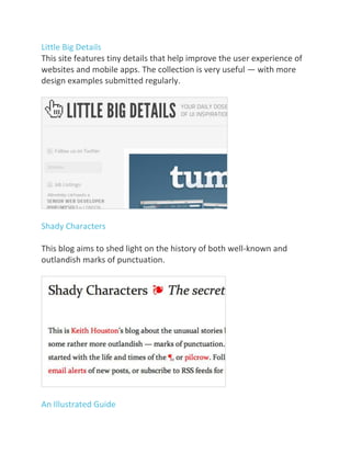 Little Big Details
This site features tiny details that help improve the user experience of
websites and mobile apps. The collection is very useful — with more
design examples submitted regularly.
Shady Characters
This blog aims to shed light on the history of both well-known and
outlandish marks of punctuation.
An Illustrated Guide
 