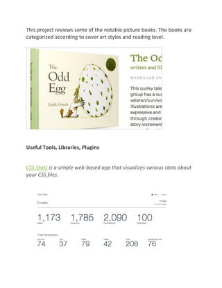 This project reviews some of the notable picture books. The books are
categorized according to cover art styles and reading level.
Useful Tools, Libraries, Plugins
CSS Stats is a simple web-based app that visualizes various stats about
your CSS files.
 