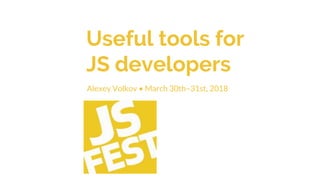 Useful tools for
JS developers
Alexey Volkov • March 30th–31st, 2018
 