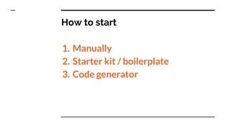 How to start
1. Manually
2. Starter kit / boilerplate
3. Code generator
 