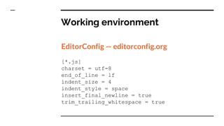 Working environment
EditorConfig — editorconfig.org
[*.js]
charset = utf-8
end_of_line = lf
indent_size = 4
indent_style = space
insert_final_newline = true
trim_trailing_whitespace = true
 