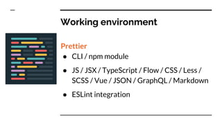 Working environment
Prettier
● CLI / npm module
● JS / JSX / TypeScript / Flow / CSS / Less /
SCSS / Vue / JSON / GraphQL / Markdown
● ESLint integration
 
