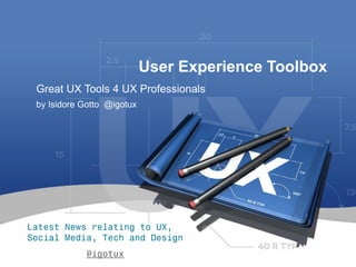 1 
User Experience Toolbox 
by Isidore Gotto @igotux 
Great UX Tools 4 UX Professionals 
Latest News relating to UX, Social Media, Tech and Design 
@igotux  