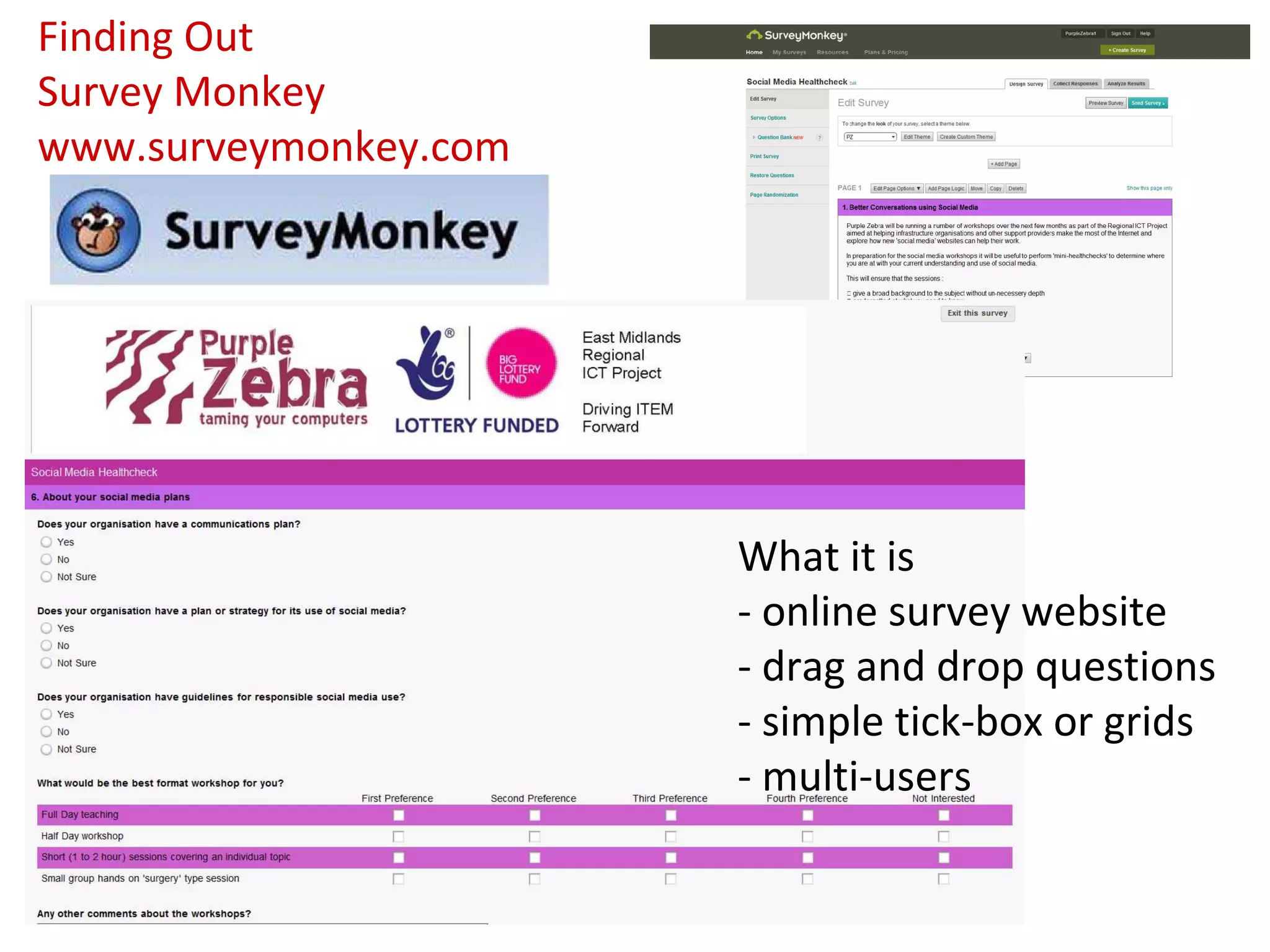 Finding Out
Survey Monkey
www.surveymonkey.com




                       What it is
                       - online survey website
                       - drag and drop questions
                       - simple tick-box or grids
                       - multi-users
 