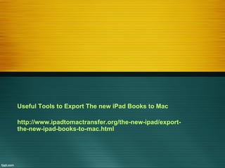Useful Tools to Export The new iPad Books to Mac

http://www.ipadtomactransfer.org/the-new-ipad/export-
the-new-ipad-books-to-mac.html
 
