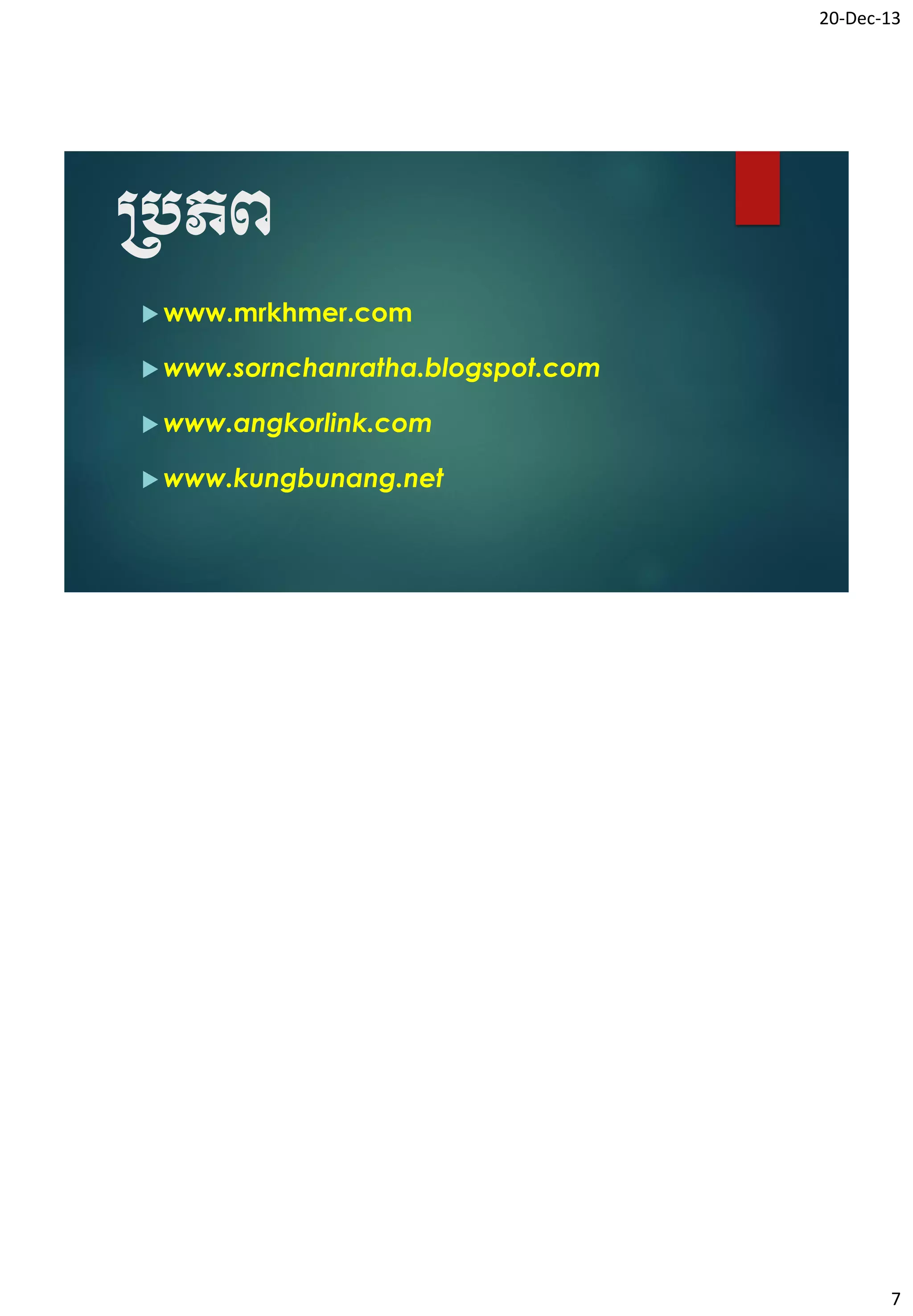20-Dec-13

្បភព
 www.mrkhmer.com
 www.sornchanratha.blogspot.com
 www.angkorlink.com
 www.kungbunang.net

7

 