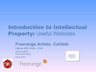 Introduction to Intellectual
Property: Useful Websites
  Freerange Artists, Carlisle
  8 March 2012 10:30 – 13:30
  Jane Lambert
  Tom Hutchinson
  David Flint
 