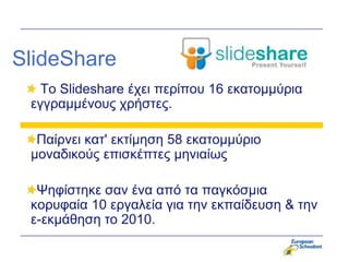 SlideShare
   Το Slideshare έσει πεπίπος 16 εκαηομμύπια
 εγγπαμμένοςρ σπήζηερ.

  Παίπνει καη' εκηίμηζη 58 εκαηομμύπιο
 μοναδικούρ επιζκέπηερ μηνιαίωρ

  Ψηθίζηηκε ζαν ένα από ηα παγκόζμια
 κοπςθαία 10 επγαλεία για ηην εκπαίδεςζη & ηην
 ε-εκμάθηζη ηο 2010.
 
