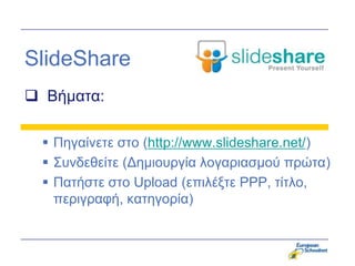 SlideShare
 Βήμαηα:

  Πηγαίνεηε ζηο (http://www.slideshare.net/)
  Σςνδεθείηε (Δημιοςπγία λογαπιαζμού ππώηα)
  Παηήζηε ζηο Upload (επιλέξηε PPP, ηίηλο,
   πεπιγπαθή, καηηγοπία)
 