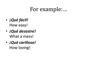 For example:…
• ¡Qué fácil!
How easy!
• ¡Qué desastre!
What a mess!
• ¡Qué cariñoso!
How loving!
 