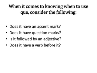 When it comes to knowing when to use
que, consider the following:
• Does it have an accent mark?
• Does it have question marks?
• Is it followed by an adjective?
• Does it have a verb before it?
 