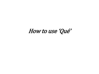 How to use ‘Qué’
 
