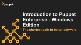 Introduction to Puppet
Enterprise - Windows
Edition
The shortest path to better software.
 