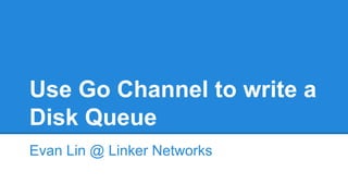 Use Go Channel to write a
Disk Queue
Evan Lin @ Linker Networks
 