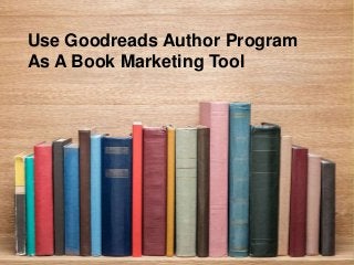 Use Goodreads Author Program
As A Book Marketing Tool
 