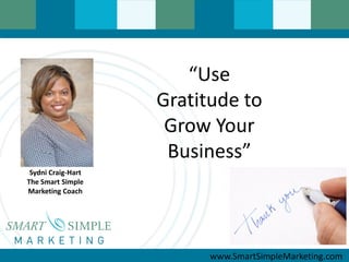 “Use
                    Gratitude to
                     Grow Your
                     Business”
 Sydni Craig-Hart
The Smart Simple
Marketing Coach




                          www.SmartSimpleMarketing.com
 
