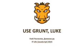 USE GRUNT, LUKE
Глеб Поспелов, Дневник.ру
IT Life {JavaScript} 2014
 