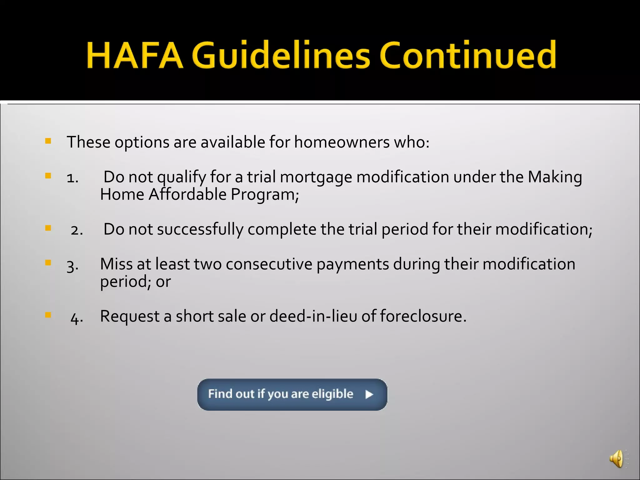 These options are available for homeowners who:  1.  Do not qualify for a trial mortgage modification under the Making  Home Affordable Program; 2.  Do not successfully complete the trial period for their modification; 3.  Miss at least two consecutive payments during their modification  period; or 4.  Request a short sale or deed-in-lieu of foreclosure.  